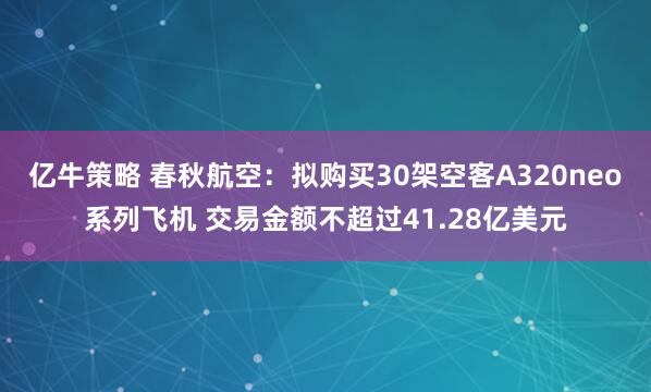 亿牛策略 春秋航空：拟购买30架空客A320neo系列飞机 交易金额不超过41.28亿美元