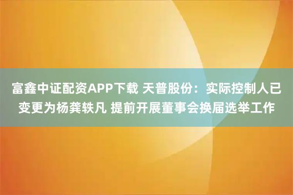富鑫中证配资APP下载 天普股份：实际控制人已变更为杨龚轶凡 提前开展董事会换届选举工作