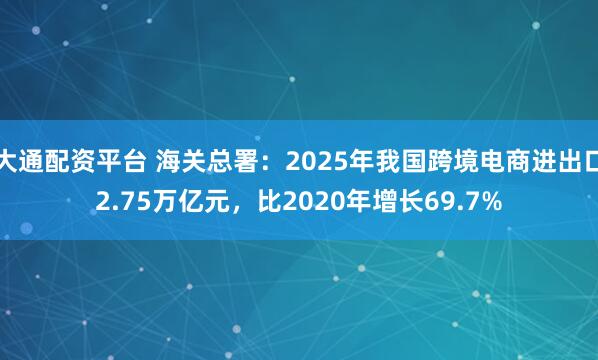 大通配资平台 海关总署：2025年我国跨境电商进出口2.75万亿元，比2020年增长69.7%