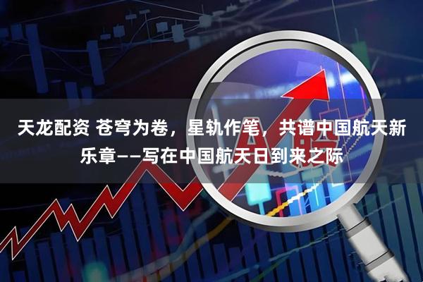天龙配资 苍穹为卷，星轨作笔，共谱中国航天新乐章——写在中国航天日到来之际