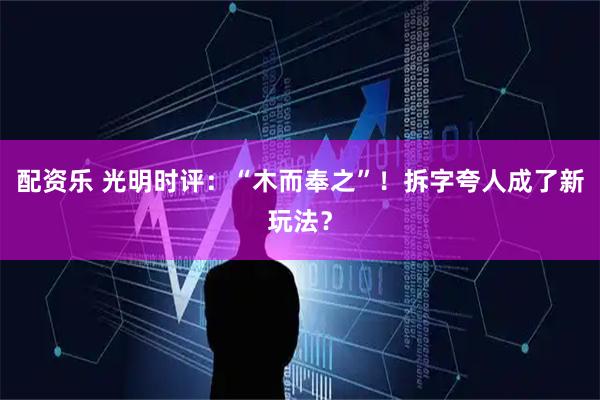 配资乐 光明时评：“木而奉之”！拆字夸人成了新玩法？