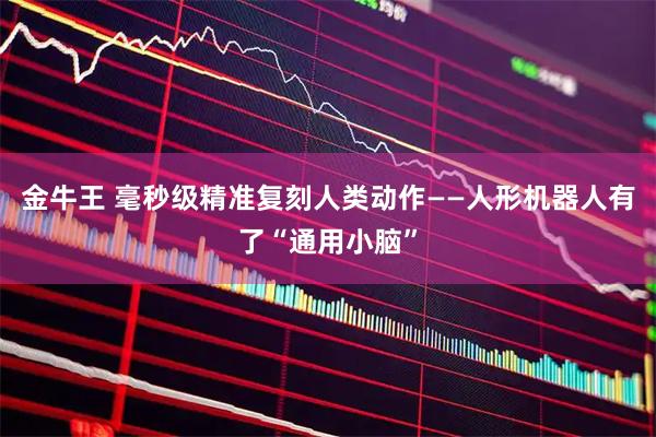金牛王 毫秒级精准复刻人类动作——人形机器人有了“通用小脑”