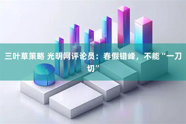 三叶草策略 光明网评论员：春假错峰，不能“一刀切”